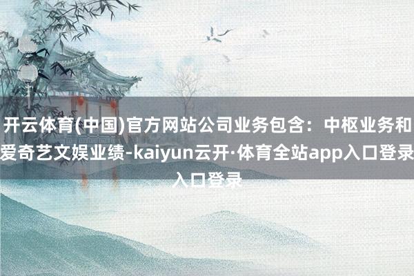 开云体育(中国)官方网站公司业务包含：中枢业务和爱奇艺文娱业绩-kaiyun云开·体育全站app入口登录