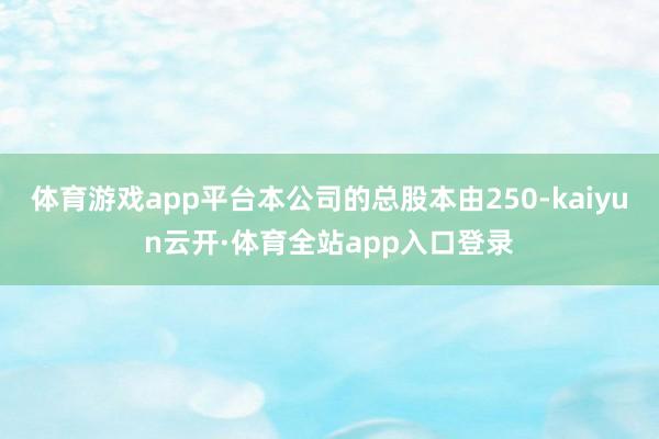 体育游戏app平台本公司的总股本由250-kaiyun云开·体育全站app入口登录