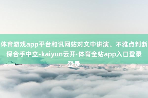 体育游戏app平台和讯网站对文中讲演、不雅点判断保合手中立-kaiyun云开·体育全站app入口登录