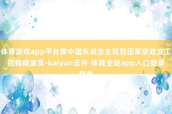 体育游戏app平台原中国东说念主民目田军空政文工团独唱演员-kaiyun云开·体育全站app入口登录