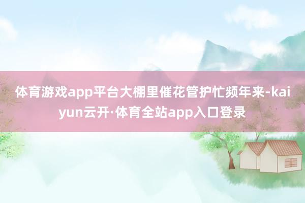 体育游戏app平台　　大棚里催花管护忙　　频年来-kaiyun云开·体育全站app入口登录