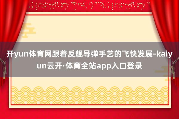 开yun体育网跟着反舰导弹手艺的飞快发展-kaiyun云开·体育全站app入口登录