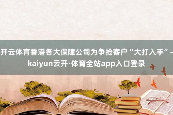 开云体育香港各大保障公司为争抢客户“大打入手”-kaiyun云开·体育全站app入口登录