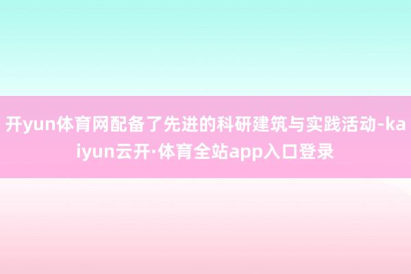 开yun体育网配备了先进的科研建筑与实践活动-kaiyun云开·体育全站app入口登录