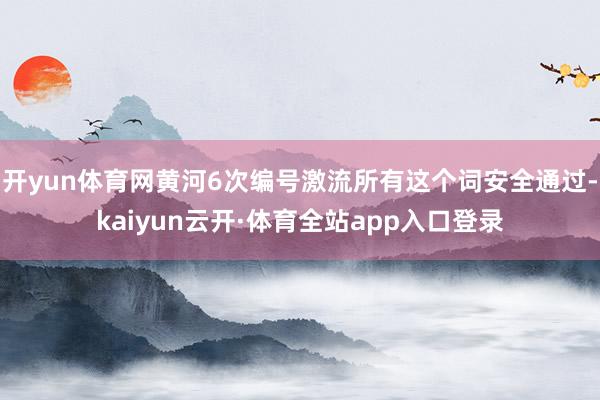 开yun体育网黄河6次编号激流所有这个词安全通过-kaiyun云开·体育全站app入口登录