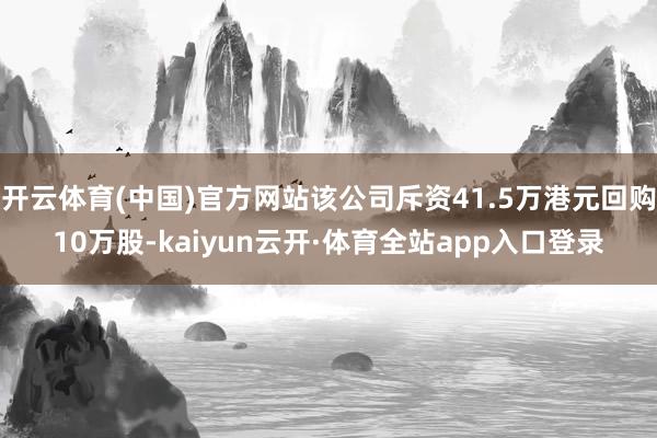 开云体育(中国)官方网站该公司斥资41.5万港元回购10万股-kaiyun云开·体育全站app入口登录