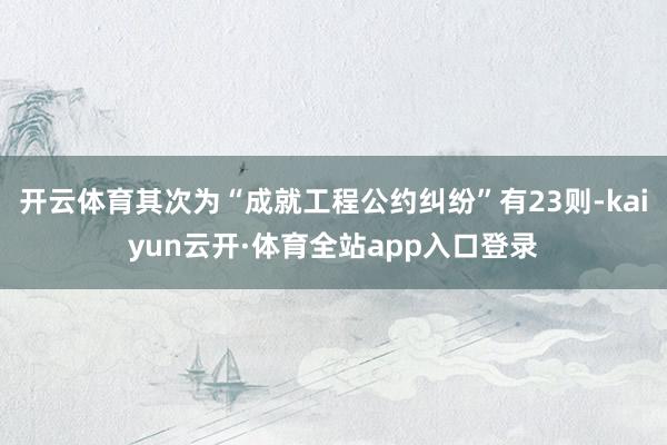 开云体育其次为“成就工程公约纠纷”有23则-kaiyun云开·体育全站app入口登录