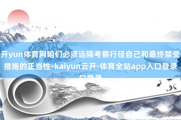 开yun体育网咱们必须远隔考察行径自己和最终禁受措施的正当性-kaiyun云开·体育全站app入口登录