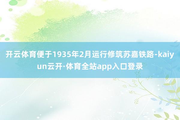 开云体育便于1935年2月运行修筑苏嘉铁路-kaiyun云开·体育全站app入口登录