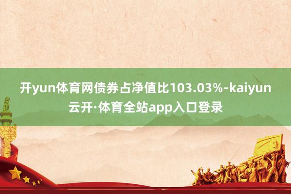 开yun体育网债券占净值比103.03%-kaiyun云开·体育全站app入口登录