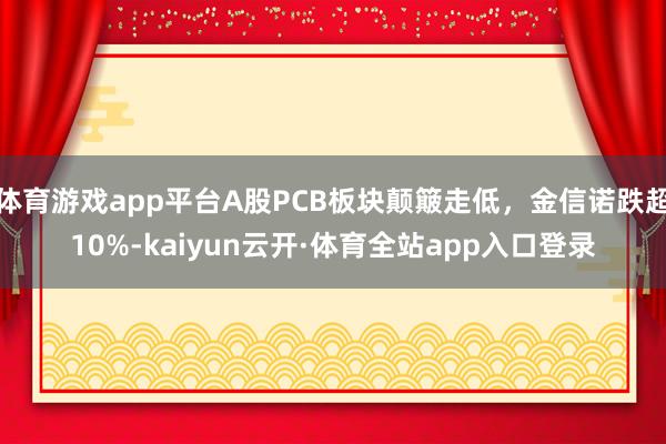 体育游戏app平台A股PCB板块颠簸走低，金信诺跌超10%-kaiyun云开·体育全站app入口登录