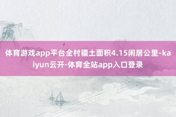 体育游戏app平台全村疆土面积4.15闲居公里-kaiyun云开·体育全站app入口登录