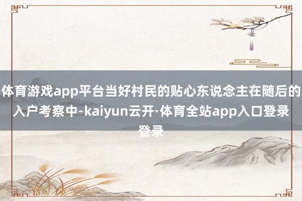 体育游戏app平台当好村民的贴心东说念主在随后的入户考察中-kaiyun云开·体育全站app入口登录