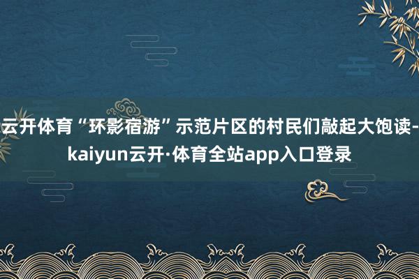 云开体育“环影宿游”示范片区的村民们敲起大饱读-kaiyun云开·体育全站app入口登录