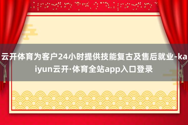 云开体育为客户24小时提供技能复古及售后就业-kaiyun云开·体育全站app入口登录