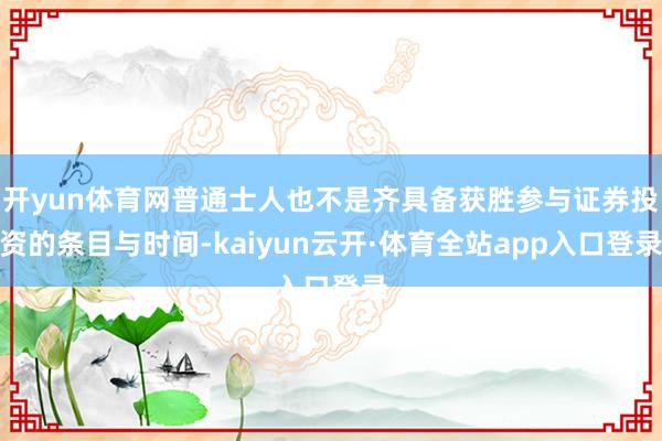 开yun体育网普通士人也不是齐具备获胜参与证券投资的条目与时间-kaiyun云开·体育全站app入口登录