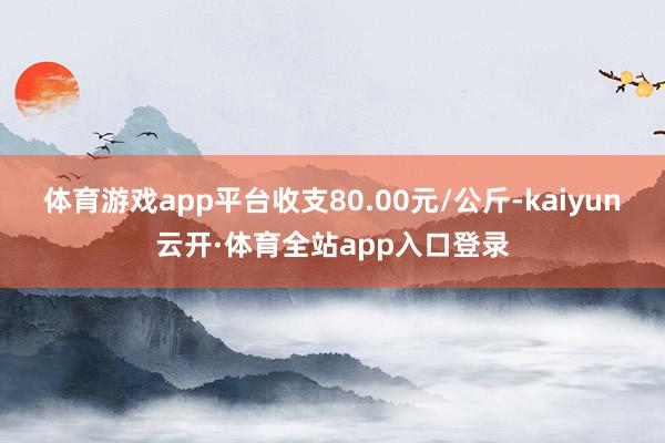 体育游戏app平台收支80.00元/公斤-kaiyun云开·体育全站app入口登录