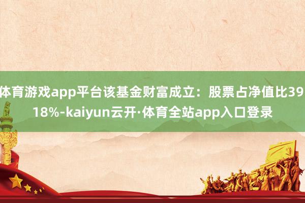 体育游戏app平台该基金财富成立：股票占净值比39.18%-kaiyun云开·体育全站app入口登录