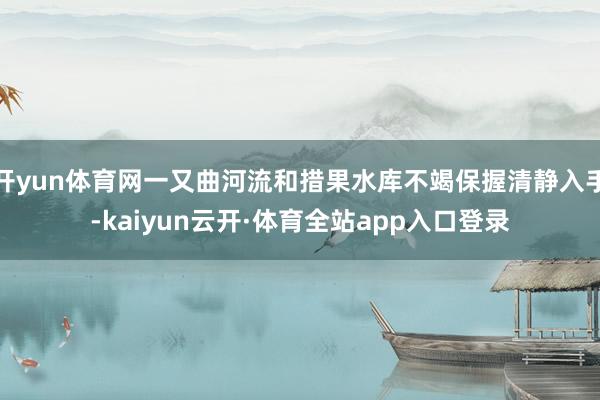 开yun体育网一又曲河流和措果水库不竭保握清静入手-kaiyun云开·体育全站app入口登录