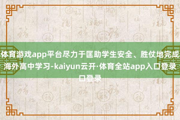 体育游戏app平台尽力于匡助学生安全、胜仗地完成海外高中学习-kaiyun云开·体育全站app入口登录