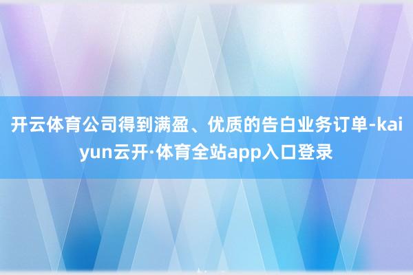 开云体育公司得到满盈、优质的告白业务订单-kaiyun云开·体育全站app入口登录