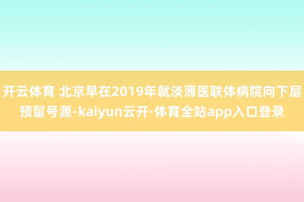 开云体育 北京早在2019年就淡薄医联体病院向下层预留号源-kaiyun云开·体育全站app入口登录