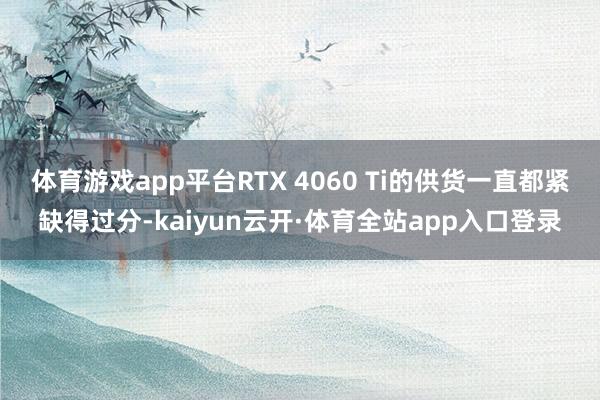 体育游戏app平台RTX 4060 Ti的供货一直都紧缺得过分-kaiyun云开·体育全站app入口登录