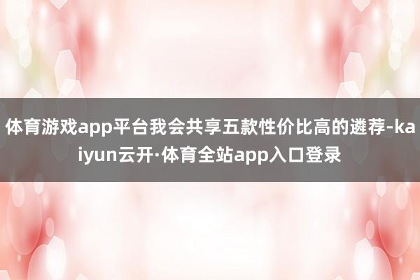 体育游戏app平台我会共享五款性价比高的遴荐-kaiyun云开·体育全站app入口登录