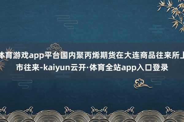 体育游戏app平台国内聚丙烯期货在大连商品往来所上市往来-kaiyun云开·体育全站app入口登录