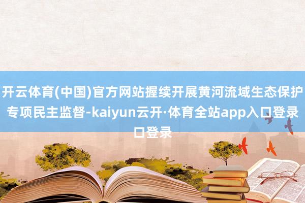 开云体育(中国)官方网站握续开展黄河流域生态保护专项民主监督-kaiyun云开·体育全站app入口登录