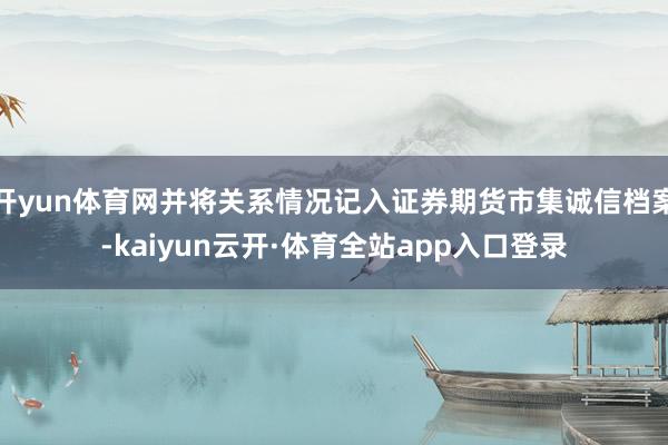 开yun体育网并将关系情况记入证券期货市集诚信档案-kaiyun云开·体育全站app入口登录