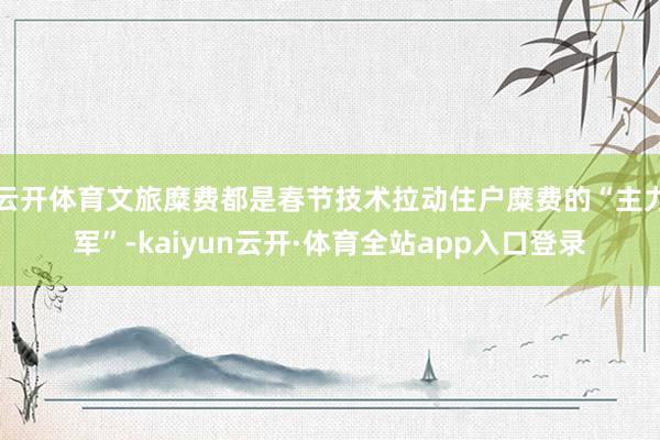 云开体育文旅糜费都是春节技术拉动住户糜费的“主力军”-kaiyun云开·体育全站app入口登录