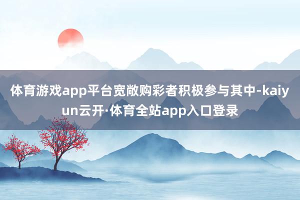 体育游戏app平台宽敞购彩者积极参与其中-kaiyun云开·体育全站app入口登录