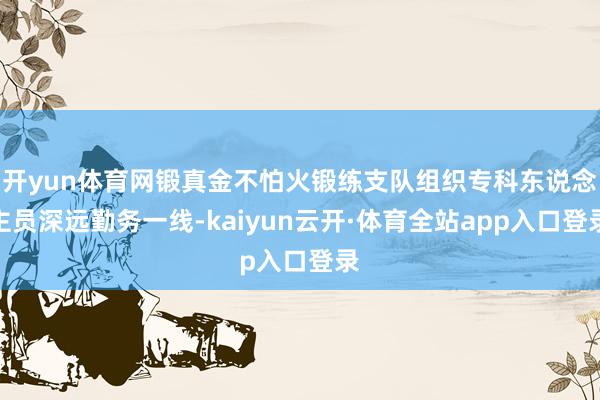 开yun体育网锻真金不怕火锻练支队组织专科东说念主员深远勤务一线-kaiyun云开·体育全站app入口登录