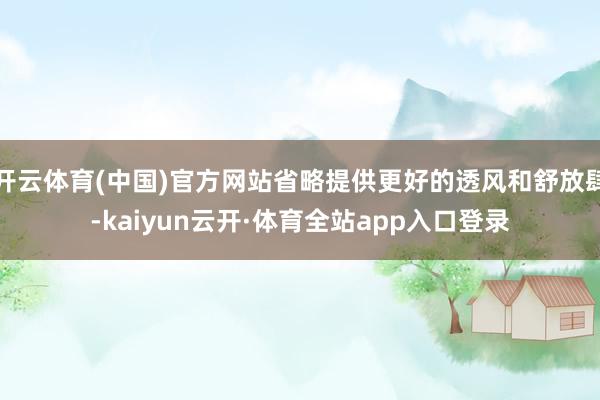 开云体育(中国)官方网站省略提供更好的透风和舒放肆-kaiyun云开·体育全站app入口登录