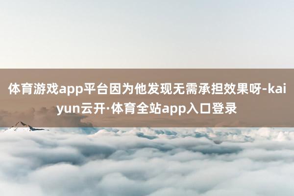 体育游戏app平台因为他发现无需承担效果呀-kaiyun云开·体育全站app入口登录