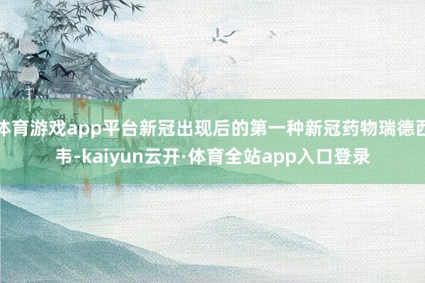 体育游戏app平台新冠出现后的第一种新冠药物瑞德西韦-kaiyun云开·体育全站app入口登录