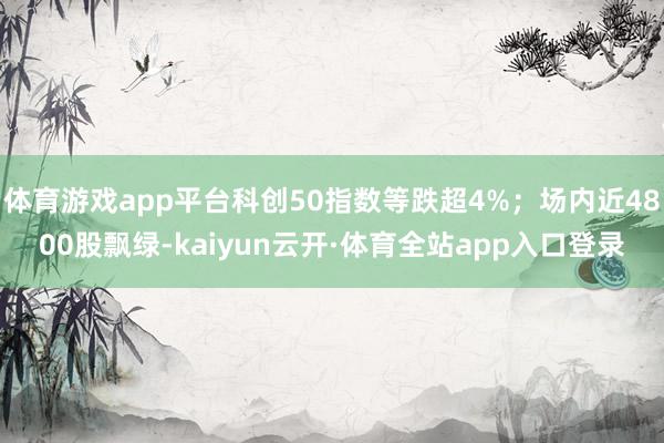 体育游戏app平台科创50指数等跌超4%；场内近4800股飘绿-kaiyun云开·体育全站app入口登录