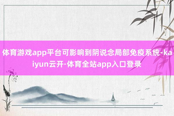 体育游戏app平台可影响到阴说念局部免疫系统-kaiyun云开·体育全站app入口登录